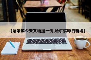 【哈尔滨今天又增加一例,哈尔滨昨日新增】
