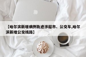 【哈尔滨新增病例轨迹涉超市、公交车,哈尔滨新增公交线路】