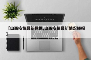 【山西疫情最新数据,山西疫情最新情况播报】