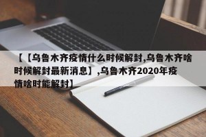 【【乌鲁木齐疫情什么时候解封,乌鲁木齐啥时候解封最新消息】,乌鲁木齐2020年疫情啥时能解封】