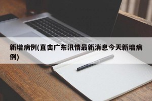 新增病例(直击广东汛情最新消息今天新增病例)