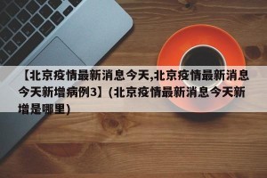 【北京疫情最新消息今天,北京疫情最新消息今天新增病例3】(北京疫情最新消息今天新增是哪里)