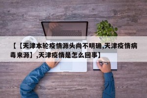 【【天津本轮疫情源头尚不明确,天津疫情病毒来源】,天津疫情是怎么回事】