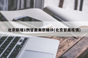 北京新增1例甘肃来京确诊(北京甘肃疫情)