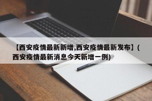 【西安疫情最新新增,西安疫情最新发布】(西安疫情最新消息今天新增一例)