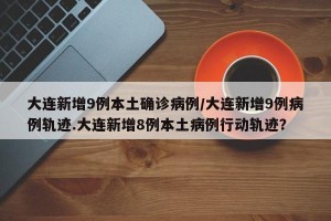 大连新增9例本土确诊病例/大连新增9例病例轨迹.大连新增8例本土病例行动轨迹？