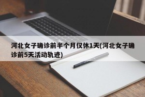 河北女子确诊前半个月仅休1天(河北女子确诊前5天活动轨迹)