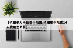 【杭州多人申请集中隔离,杭州集中隔离14天费用怎么算】