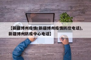 【新疆博州疫情(新疆博州疫情防控电话),新疆博州防疫中心电话】