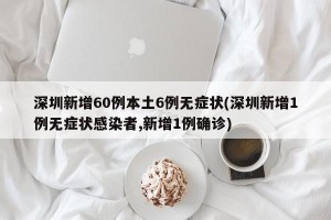 深圳新增60例本土6例无症状(深圳新增1例无症状感染者,新增1例确诊)