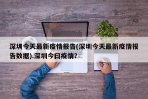 深圳今天最新疫情报告(深圳今天最新疫情报告数据).深圳今曰疫情？