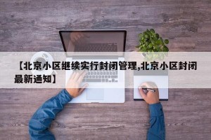 【北京小区继续实行封闭管理,北京小区封闭最新通知】