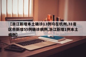 【浙江新增本土确诊13例均在杭州,31省区市新增55例确诊病例,浙江新增1例本土病例】
