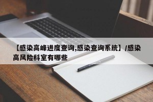 【感染高峰进度查询,感染查询系统】/感染高风险科室有哪些