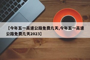 【今年五一高速公路免费几天,今年五一高速公路免费几天2023】