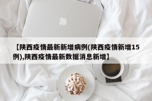 【陕西疫情最新新增病例(陕西疫情新增15例),陕西疫情最新数据消息新增】