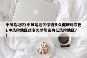 中风险地区(中风险地区停留多久健康码变色).中风险地区过多久才能变为低风险地区?？