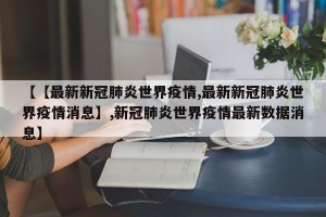 【【最新新冠肺炎世界疫情,最新新冠肺炎世界疫情消息】,新冠肺炎世界疫情最新数据消息】