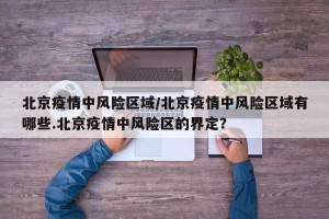北京疫情中风险区域/北京疫情中风险区域有哪些.北京疫情中风险区的界定？