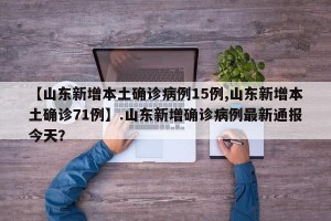 【山东新增本土确诊病例15例,山东新增本土确诊71例】.山东新增确诊病例最新通报今天？