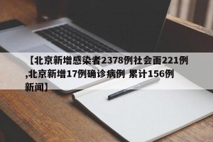 【北京新增感染者2378例社会面221例,北京新增17例确诊病例 累计156例 新闻】
