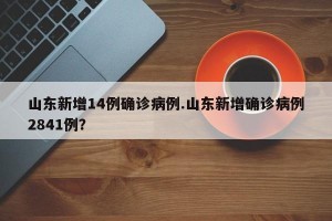 山东新增14例确诊病例.山东新增确诊病例2841例？