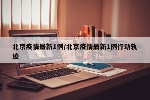 北京疫情最新1例/北京疫情最新1例行动轨迹