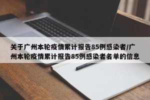 关于广州本轮疫情累计报告85例感染者/广州本轮疫情累计报告85例感染者名单的信息
