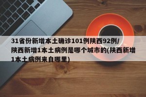 31省份新增本土确诊101例陕西92例/陕西新增1本土病例是哪个城市的(陕西新增1本土病例来自哪里)