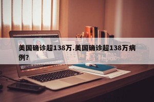 美国确诊超138万.美国确诊超138万病例？