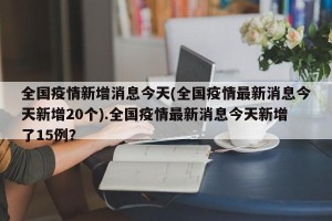 全国疫情新增消息今天(全国疫情最新消息今天新增20个).全国疫情最新消息今天新增了15例？