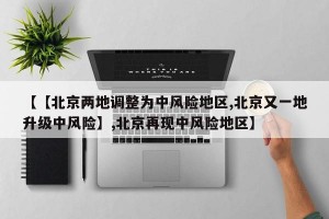 【【北京两地调整为中风险地区,北京又一地升级中风险】,北京再现中风险地区】
