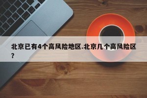 北京已有4个高风险地区.北京几个高风险区？