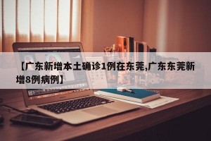 【广东新增本土确诊1例在东莞,广东东莞新增8例病例】