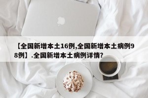 【全国新增本土16例,全国新增本土病例98例】.全国新增本土病例详情？