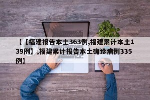 【【福建报告本土363例,福建累计本土139例】,福建累计报告本土确诊病例335例】