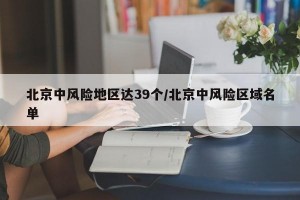 北京中风险地区达39个/北京中风险区域名单