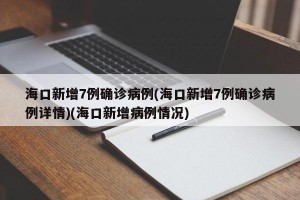 海口新增7例确诊病例(海口新增7例确诊病例详情)(海口新增病例情况)