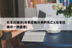 石家庄确诊(石家庄确诊病例死亡)(石家庄确诊一例患者)