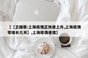 【【卫健委:上海疫情正快速上升,上海疫情零增长几天】,上海疫情速度】