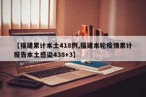 【福建累计本土418例,福建本轮疫情累计报告本土感染438+3】