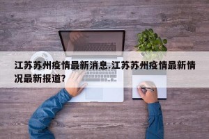 江苏苏州疫情最新消息.江苏苏州疫情最新情况最新报道？