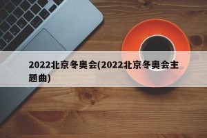 2022北京冬奥会(2022北京冬奥会主题曲)