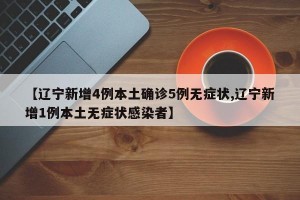 【辽宁新增4例本土确诊5例无症状,辽宁新增1例本土无症状感染者】