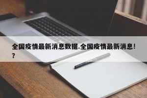 全国疫情最新消息数据.全国疫情最新消息!？