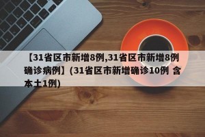 【31省区市新增8例,31省区市新增8例确诊病例】(31省区市新增确诊10例 含本土1例)