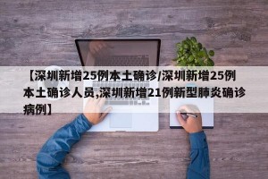 【深圳新增25例本土确诊/深圳新增25例本土确诊人员,深圳新增21例新型肺炎确诊病例】