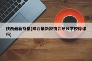 陕西最新疫情(陕西最新疫情会导致学校停课吗)