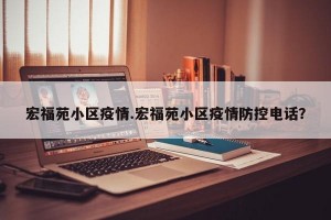 宏福苑小区疫情.宏福苑小区疫情防控电话？