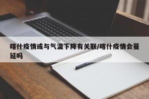 喀什疫情或与气温下降有关联/喀什疫情会蔓延吗